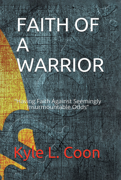Kyle L. Coon's New Book, 'Faith of a Warrior' is an Astonishing Testimony Proving That God is Everything and Without Him, Life is Nothing