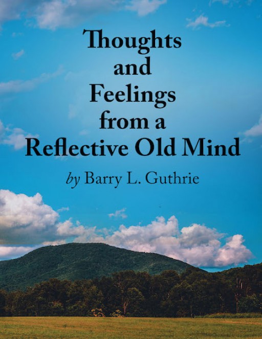 Barry L. Guthrie's New Book, 'Thoughts and Feelings From a Reflective Old Mind,' is a Compelling Tome of Prose and Poetry That Relates to the Life of the Author and the Readers