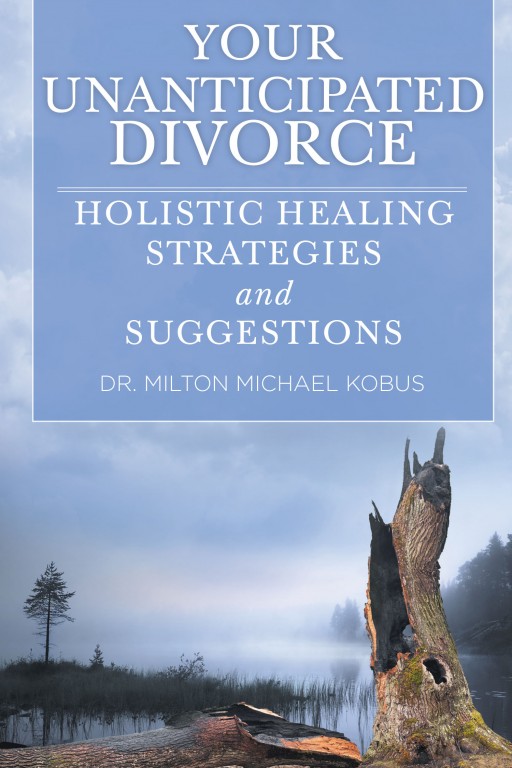 Dr. Milton Michael Kobus's New Book, 'Your Unanticipated Divorce; Holistic Healing Strategies and Suggestions,' is a Realistic Treatment That Provides Practical Unanticipated Divorce Healing Suggestions