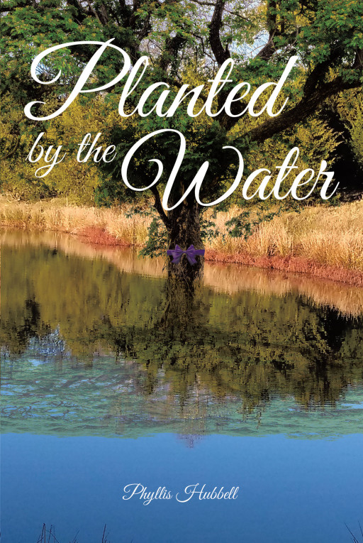Phyllis Hubbell's New Book, 'Planted by the Water' is a Collection of Meaningful and Original Literary Works That Manifest the Hearts of God's Faithful People