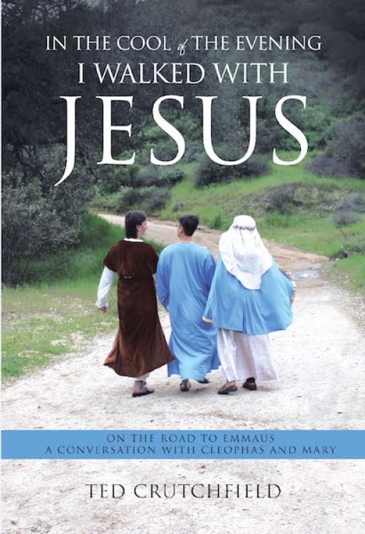 Ted Crutchfield's Book, Published Posthumously, 'In the Cool of the Evening I Walked With Jesus' is an Illuminating Journey of Cleophas and Mary Together With Jesus of Nazareth