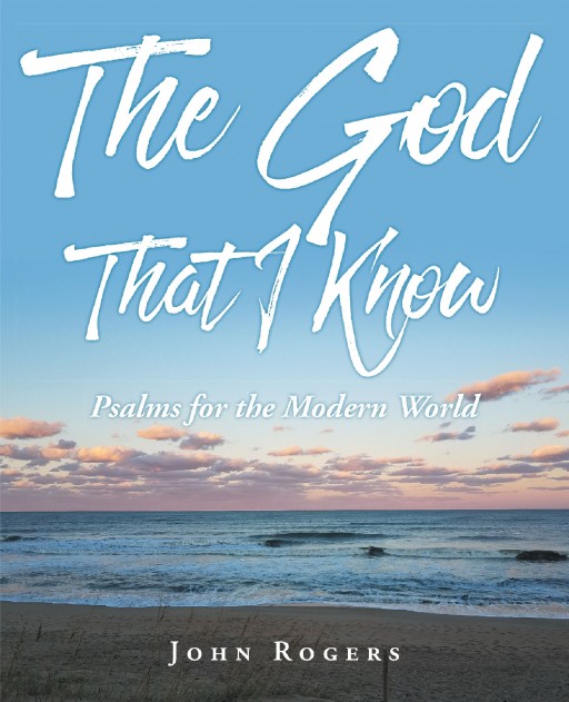 John Rogers's New Book 'The God That I Know; Psalms for the Modern World' is a Gratifying Tome of Psalms That Unveil the Goodness of God Amid the Toils in Life