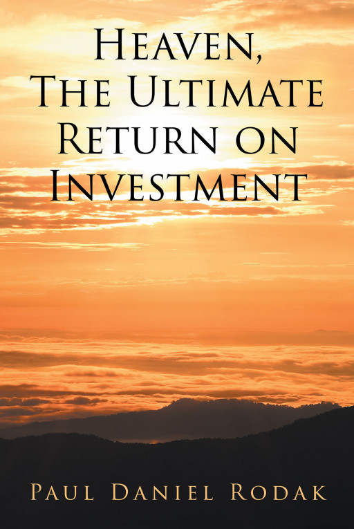 Paul Daniel Rodak's New Book 'Heaven, the Ultimate Return on Investment' is an Insightful Read That Tackles the Parallel Opportunities in the Material and Spiritual World